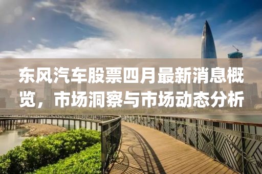 东风汽车股票四月最新消息概览，市场洞察与市场动态分析