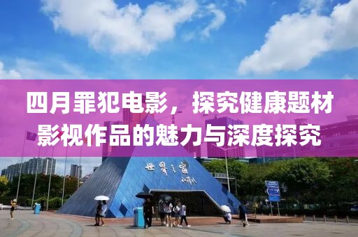 四月罪犯电影，探究健康题材影视作品的魅力与深度探究