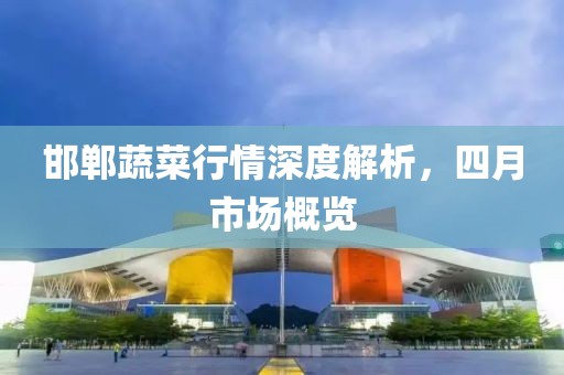 邯郸蔬菜行情深度解析，四月市场概览