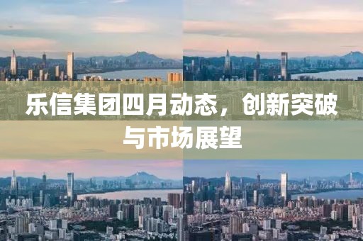 乐信集团四月动态，创新突破与市场展望