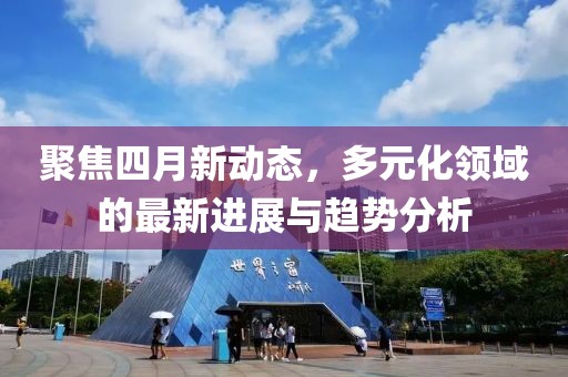聚焦四月新动态，多元化领域的最新进展与趋势分析