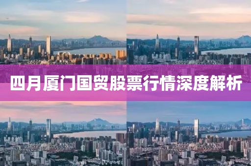 四月厦门国贸股票行情深度解析