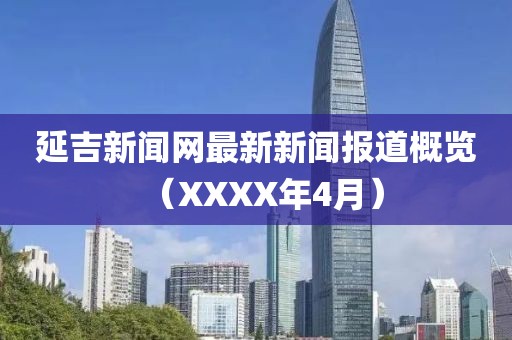 延吉新闻网最新新闻报道概览（XXXX年4月）