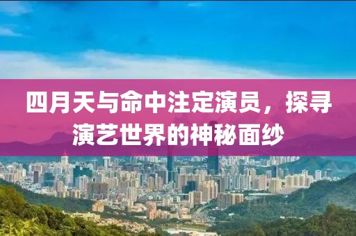 四月天与命中注定演员，探寻演艺世界的神秘面纱