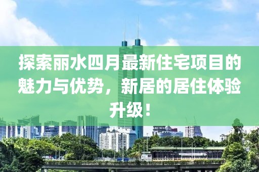 探索丽水四月最新住宅项目的魅力与优势，新居的居住体验升级！