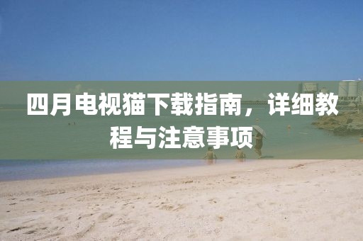 四月电视猫下载指南，详细教程与注意事项