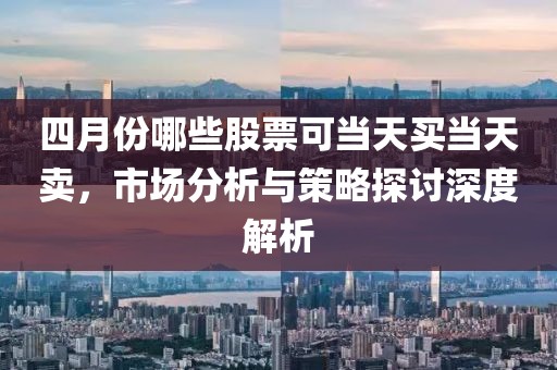 四月份哪些股票可当天买当天卖，市场分析与策略探讨深度解析