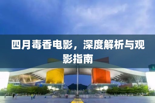 四月毒香电影，深度解析与观影指南