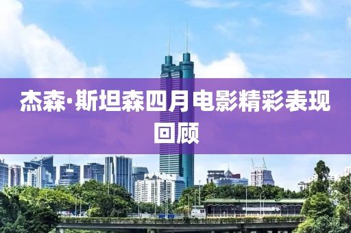 杰森·斯坦森四月电影精彩表现回顾