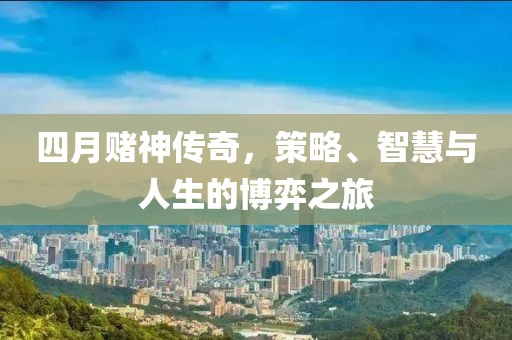 四月赌神传奇，策略、智慧与人生的博弈之旅