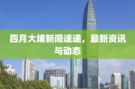 四月大埔新闻速递，最新资讯与动态