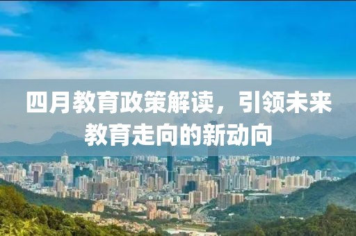 四月教育政策解读，引领未来教育走向的新动向