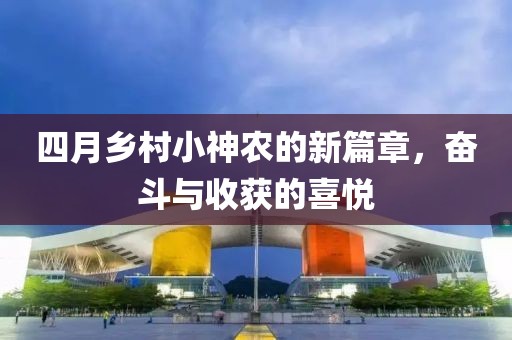 四月乡村小神农的新篇章，奋斗与收获的喜悦