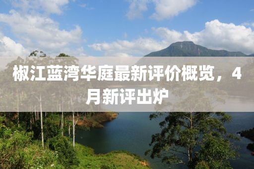 椒江蓝湾华庭最新评价概览，4月新评出炉