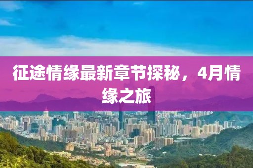 征途情缘最新章节探秘，4月情缘之旅