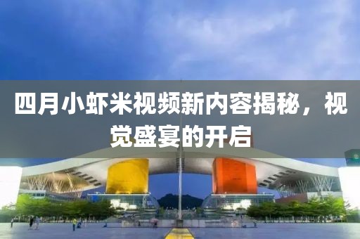 四月小虾米视频新内容揭秘，视觉盛宴的开启