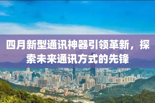 四月新型通讯神器引领革新，探索未来通讯方式的先锋