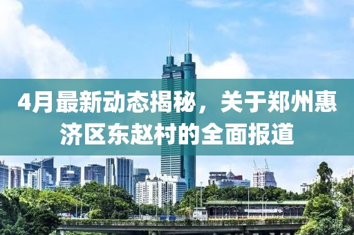 4月最新动态揭秘，关于郑州惠济区东赵村的全面报道