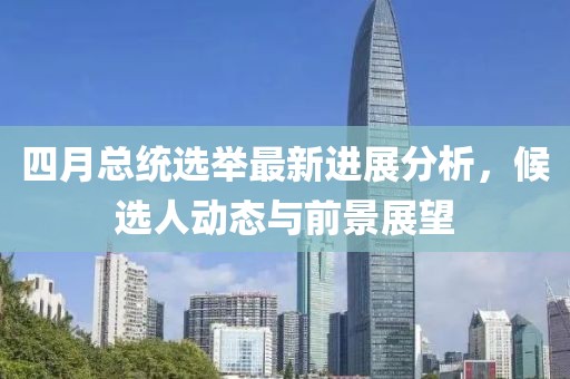 四月总统选举最新进展分析，候选人动态与前景展望