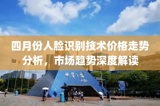 四月份人脸识别技术价格走势分析，市场趋势深度解读