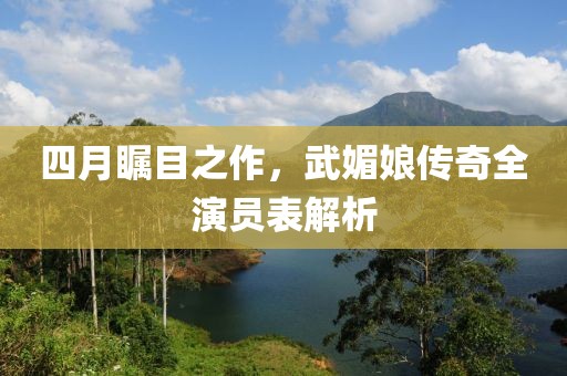 四月瞩目之作，武媚娘传奇全演员表解析