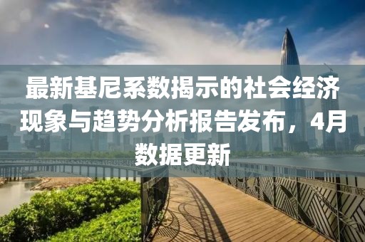 最新基尼系数揭示的社会经济现象与趋势分析报告发布，4月数据更新