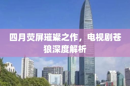 四月荧屏璀璨之作，电视剧苍狼深度解析