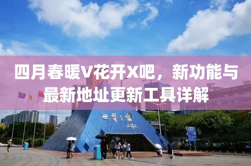 四月春暖V花开X吧，新功能与最新地址更新工具详解