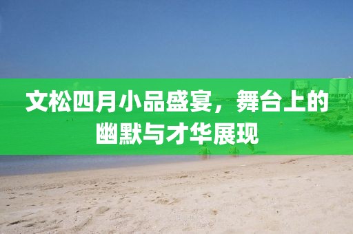 文松四月小品盛宴，舞台上的幽默与才华展现