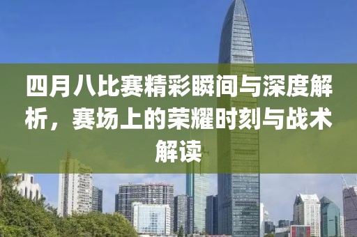 四月八比赛精彩瞬间与深度解析，赛场上的荣耀时刻与战术解读