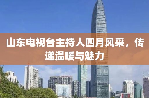 山东电视台主持人四月风采，传递温暖与魅力