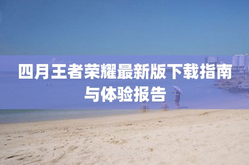 四月王者荣耀最新版下载指南与体验报告