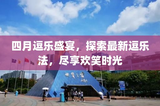 四月逗乐盛宴，探索最新逗乐法，尽享欢笑时光