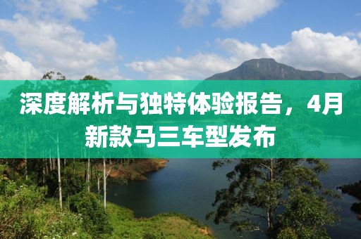深度解析与独特体验报告，4月新款马三车型发布