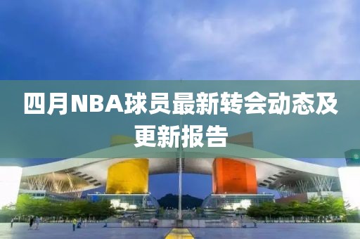 四月NBA球员最新转会动态及更新报告