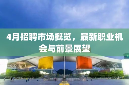 4月招聘市场概览，最新职业机会与前景展望