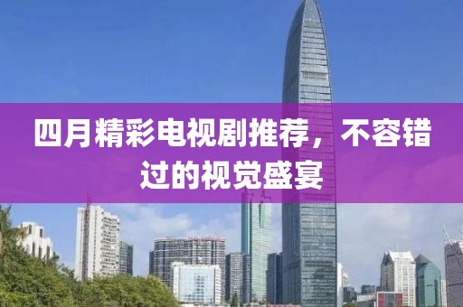 四月精彩电视剧推荐，不容错过的视觉盛宴