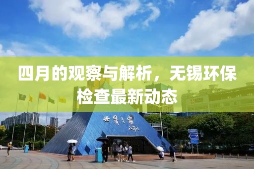 四月的观察与解析，无锡环保检查最新动态