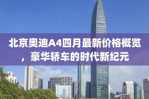 北京奥迪A4四月最新价格概览，豪华轿车的时代新纪元