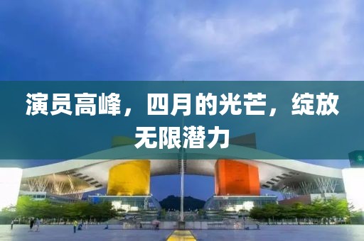 演员高峰，四月的光芒，绽放无限潜力