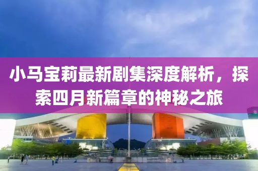 小马宝莉最新剧集深度解析，探索四月新篇章的神秘之旅