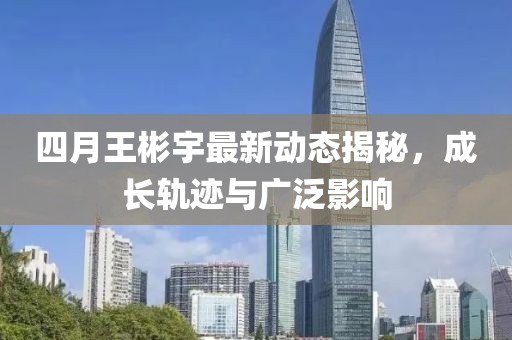 四月王彬宇最新动态揭秘，成长轨迹与广泛影响