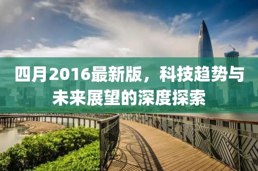 四月2016最新版，科技趋势与未来展望的深度探索