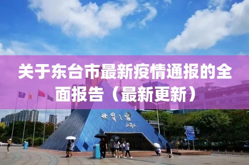 关于东台市最新疫情通报的全面报告（最新更新）