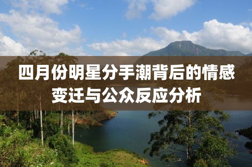 四月份明星分手潮背后的情感变迁与公众反应分析