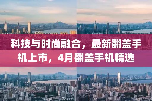 科技与时尚融合，最新翻盖手机上市，4月翻盖手机精选