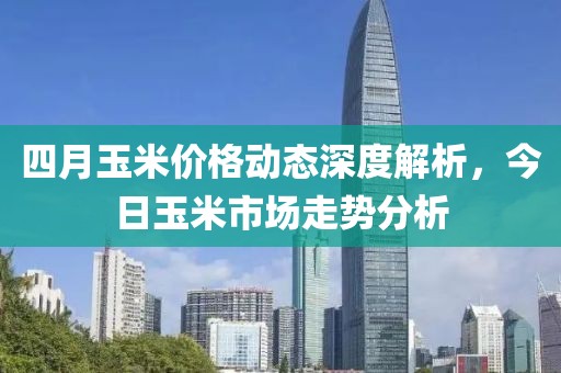 四月玉米价格动态深度解析，今日玉米市场走势分析