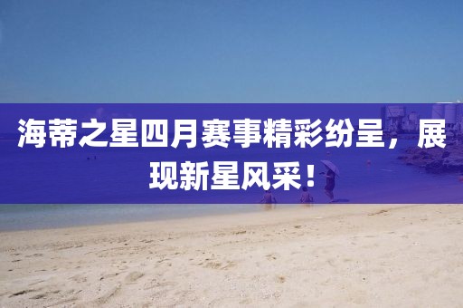 海蒂之星四月赛事精彩纷呈，展现新星风采！