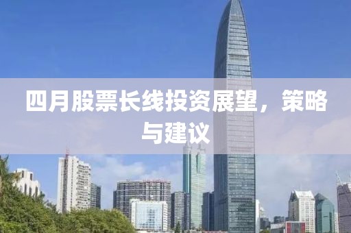 四月股票长线投资展望，策略与建议