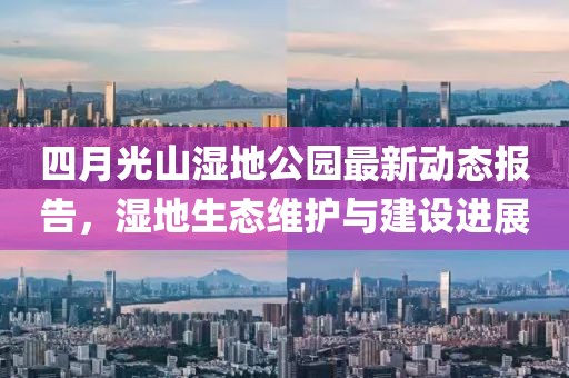 四月光山湿地公园最新动态报告，湿地生态维护与建设进展
